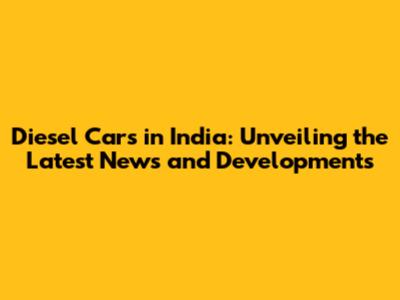 Diesel Cars in India: Unveiling the Latest News and Developments