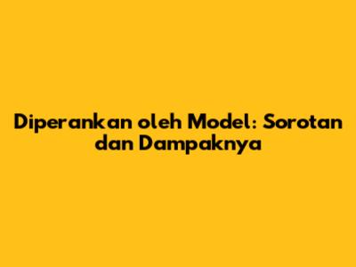 Diperankan oleh Model: Sorotan dan Dampaknya