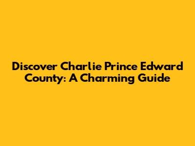 Discover Charlie Prince Edward County: A Charming Guide