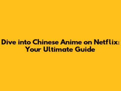 Dive into Chinese Anime on Netflix: Your Ultimate Guide