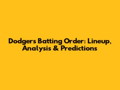Dodgers Batting Order: Lineup, Analysis & Predictions