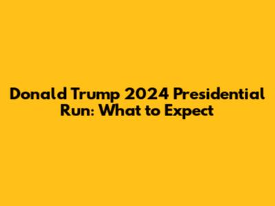 Donald Trump 2024 Presidential Run: What to Expect