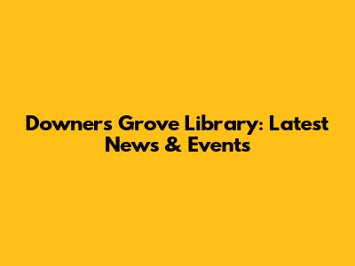 Downers Grove Library: Latest News & Events