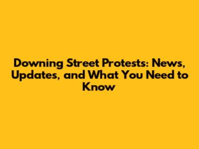 Downing Street Protests: News, Updates, and What You Need to Know