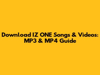 Download IZ*ONE Songs & Videos: MP3 & MP4 Guide