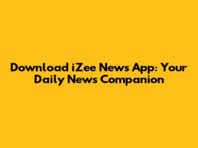 Download iZee News App: Your Daily News Companion