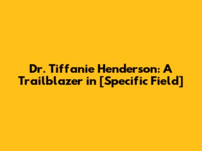 Dr. Tiffanie Henderson: A Trailblazer in [Specific Field]