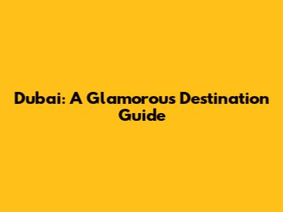 Dubai: A Glamorous Destination Guide