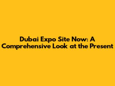 Dubai Expo Site Now: A Comprehensive Look at the Present