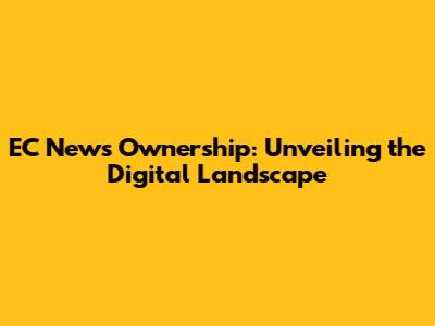 EC News Ownership: Unveiling the Digital Landscape