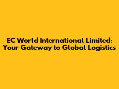 EC World International Limited: Your Gateway to Global Logistics