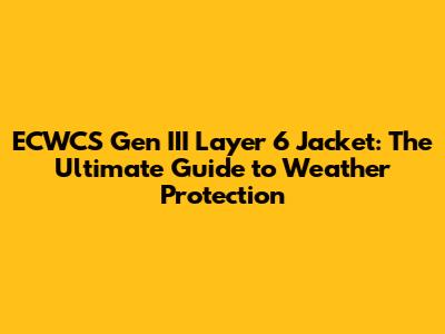 ECWCS Gen III Layer 6 Jacket: The Ultimate Guide to Weather Protection