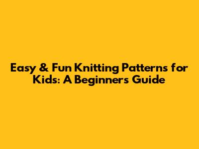 Easy & Fun Knitting Patterns for Kids: A Beginner's Guide
