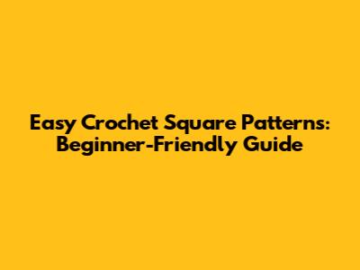 Easy Crochet Square Patterns: Beginner-Friendly Guide