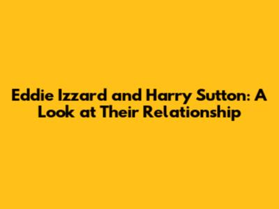 Eddie Izzard and Harry Sutton: A Look at Their Relationship