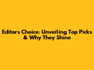 Editor's Choice: Unveiling Top Picks & Why They Shine