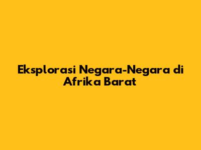 Eksplorasi Negara-Negara di Afrika Barat