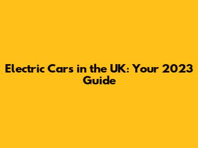 Electric Cars in the UK: Your 2023 Guide