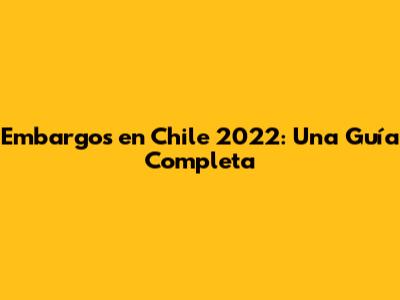 Embargos en Chile 2022: Una Guía Completa