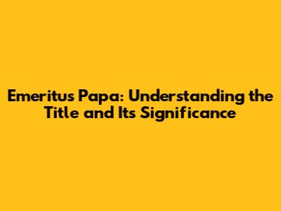 Emeritus Papa: Understanding the Title and Its Significance