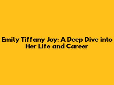 Emily Tiffany Joy: A Deep Dive into Her Life and Career