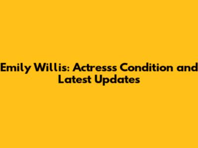 Emily Willis: Actress's Condition and Latest Updates
