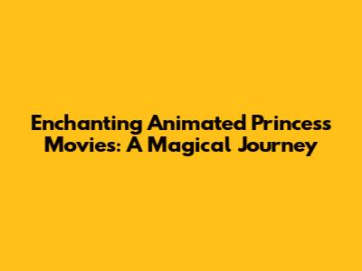 Enchanting Animated Princess Movies: A Magical Journey