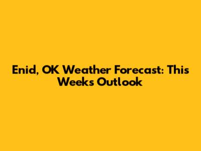 Enid, OK Weather Forecast: This Week's Outlook