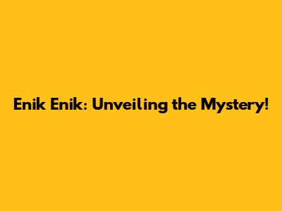 Enik Enik: Unveiling the Mystery!