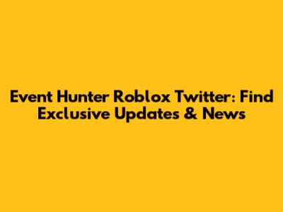 Event Hunter Roblox Twitter: Find Exclusive Updates & News