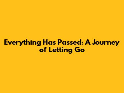 Everything Has Passed: A Journey of Letting Go