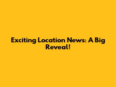 Exciting Location News: A Big Reveal!