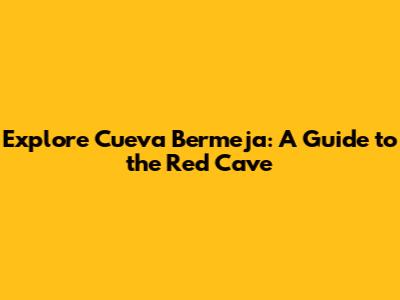 Explore Cueva Bermeja: A Guide to the Red Cave