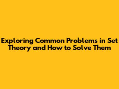 Exploring Common Problems in Set Theory and How to Solve Them