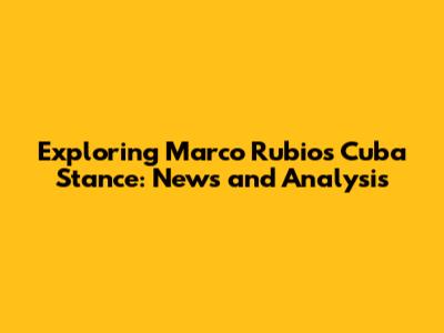 Exploring Marco Rubio's Cuba Stance: News and Analysis