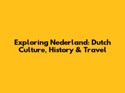 Exploring Nederland: Dutch Culture, History & Travel