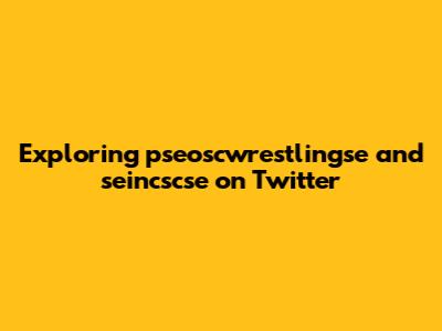 Exploring pseoscwrestlingse and seincscse on Twitter
