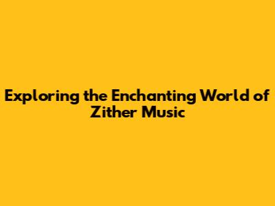Exploring the Enchanting World of Zither Music