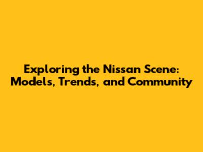 Exploring the Nissan Scene: Models, Trends, and Community