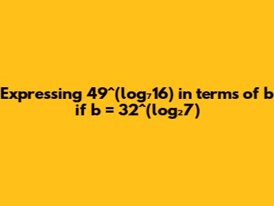 Expressing 49^(log₇16) in terms of b if b = 32^(log₂7)