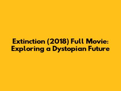 Extinction (2018) Full Movie: Exploring a Dystopian Future