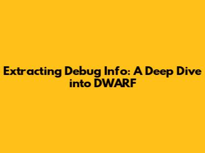 Extracting Debug Info: A Deep Dive into DWARF