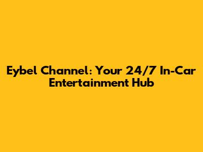 Eybel Channel: Your 24/7 In-Car Entertainment Hub