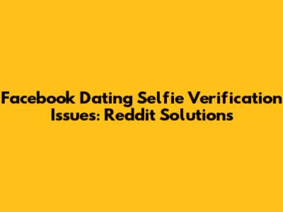 Facebook Dating Selfie Verification Issues: Reddit Solutions