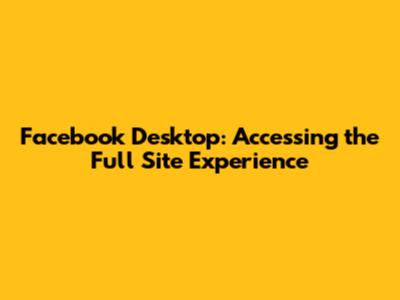 Facebook Desktop: Accessing the Full Site Experience