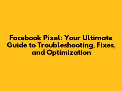 Facebook Pixel: Your Ultimate Guide to Troubleshooting, Fixes, and Optimization