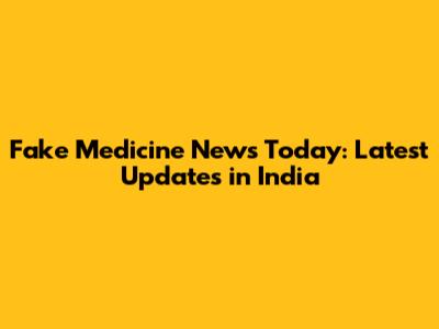 Fake Medicine News Today: Latest Updates in India