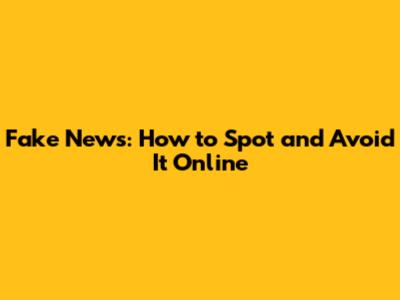 Fake News: How to Spot and Avoid It Online