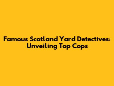 Famous Scotland Yard Detectives: Unveiling Top Cops