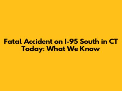 Fatal Accident on I-95 South in CT Today: What We Know